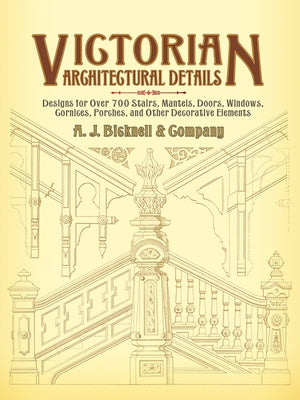 Victorian Architectural Details: Designs for Over 700 Stairs, Mantels, Doors, Windows, Cornices, Porches, and Other Decorative Elements by Bicknell &. Co, A. J.