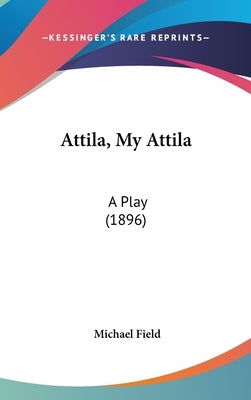 Attila, My Attila: A Play (1896) by Field, Michael