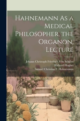 Hahnemann As a Medical Philosopher, the Organon, Lecture by Von Schiller, Johann Christoph Friedr