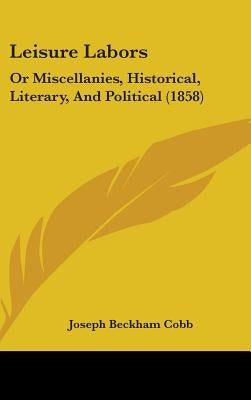 Leisure Labors: Or Miscellanies, Historical, Literary, And Political (1858) by Cobb, Joseph Beckham