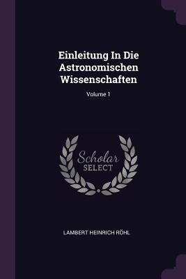 Einleitung In Die Astronomischen Wissenschaften; Volume 1 by Röhl, Lambert Heinrich