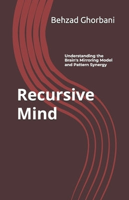 Recursive Mind: Understanding the Brain's Mirroring Model and Pattern Synergy by Ghorbani, Behzad