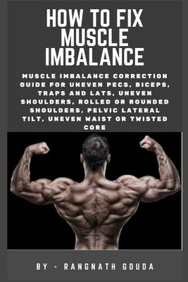 How to fix muscle imbalance: Muscle imbalance correction guide for uneven pecs, biceps, traps and lats, uneven shoulders, Rolled or rounded shoulde by Gowda, Rangnath