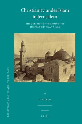 Christianity Under Islam in Jerusalem: The Question of the Holy Sites in Early Ottoman Times by Peri, Oded