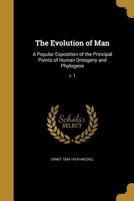 The Evolution of Man: A Popular Exposition of the Principal Points of Human Ontogeny and Phylogene; v. 1 by Haeckel, Ernst 1834-1919