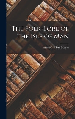 The Folk-Lore of the Isle of Man by Moore, Arthur William