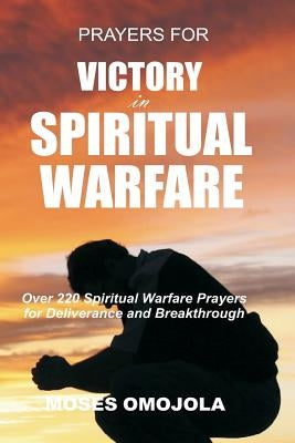 Prayers For Victory In Spiritual Warfare: Over 220 Spiritual Warfare Prayers for Deliverance and Breakthrough by Omojola, Moses