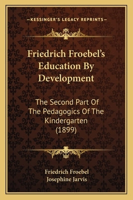 Friedrich Froebel's Education By Development: The Second Part Of The Pedagogics Of The Kindergarten (1899) by Froebel, Friedrich