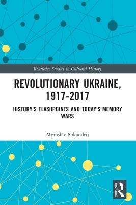 Revolutionary Ukraine, 1917-2017: History's Flashpoints and Today's Memory Wars by Shkandrij, Myroslav