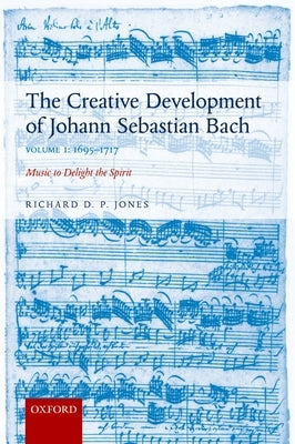 Creative Development of Johann Sebastian Bach: 1695-1717 Volume I: Music to Delight the Spirit by Jones, Richard D. P.