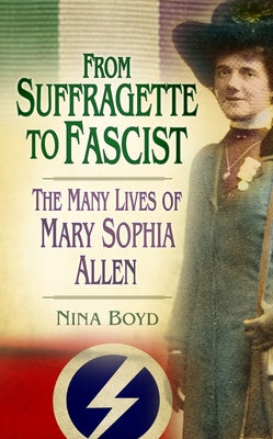 From Suffragette to Fascist: The Many Lives of Mary Sophia Allen by Boyd, Nina