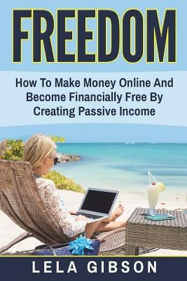 Freedom: How To Make Money Online And Become Financially Free By Creating Passive Income by Gibson, Lela