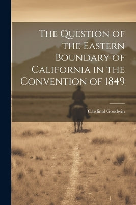 The Question of the Eastern Boundary of California in the Convention of 1849 by Goodwin, Cardinal