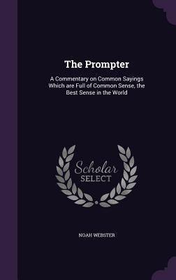 The Prompter: A Commentary on Common Sayings Which are Full of Common Sense, the Best Sense in the World by Webster, Noah