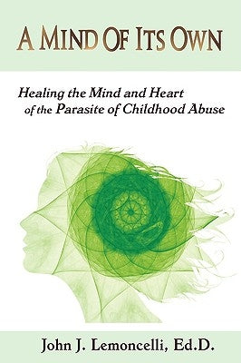 A Mind of Its Own: Healing the Mind and Heart of the Parasite of Childhood Abuse by Lemoncelli, John J.