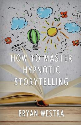 How To Master Hypnotic Storytelling by Westra, Bryan