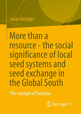 More Than a Resource - The Social Significance of Local Seed Systems and Seed Exchange in the Global South: The Example of Tanzania by Metzger, Jonas