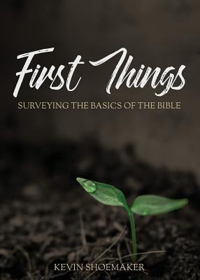 First Things: Surveying the Basics of the Bible by Shoemaker, Kevin