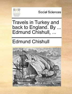 Travels in Turkey and Back to England. by ... Edmund Chishull, ... by Chishull, Edmund
