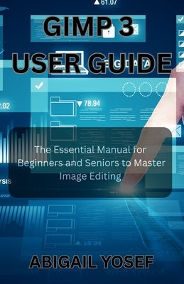 GIMP 3 User Guide: The Essential Manual for Beginners and Seniors to Master Image Editing by Yosef, Abigail