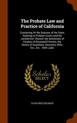 The Probate Law and Practice of California: Containing All the Statutes of the State, Relating to Probate Courts and the Jurisdiction Thereof, the Set by Belknap, David Price