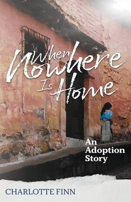 When Nowhere Is Home: An Adoption Story by Finn, Charlotte