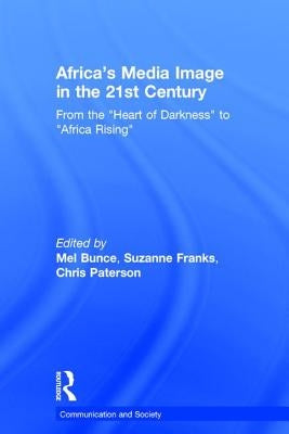 Africa's Media Image in the 21st Century: From the "Heart of Darkness" to "Africa Rising" by Bunce, Mel