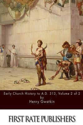 Early Church History to A.D. 313 Volume 2 of 2 by Gwatkin, Henry