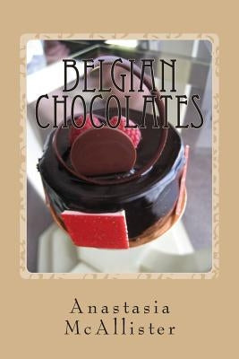 Belgian Chocolates: The Best Chocolate in the World by McAllister, Anastasia