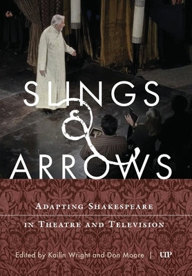 Slings & Arrows: Adapting Shakespeare in Theatre and Television by Wright, Kailin