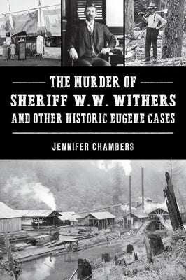 The Murder of Sheriff W. W. Withers and Other Historic Eugene Cases by Chambers, Jennifer