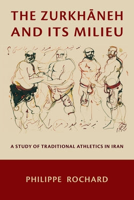 The Zurkhāneh and Its Milieu: A Study of Traditional Athletics in Iran by Rochard, Philippe