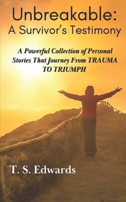 Unbreakable: A Survivor's Testimony: A Powerful Collection of Stories That Journey from TRAUMA to TRIUMP by Edwards, T. S.