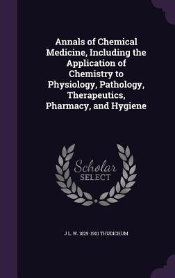 Annals of Chemical Medicine, Including the Application of Chemistry to Physiology, Pathology, Therapeutics, Pharmacy, and Hygiene by Thudichum, J. L. W. 1829-1901