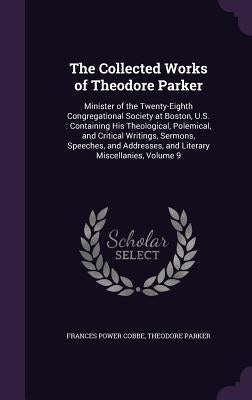 The Collected Works of Theodore Parker: Minister of the Twenty-Eighth Congregational Society at Boston, U.S.: Containing His Theological, Polemical, a by Cobbe, Frances Power