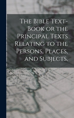 The Bible Text-Book or the Principal Texts Relating to the Persons, Places, and Subjects, by Anonymous