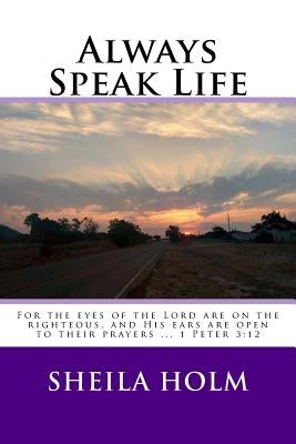 Always Speak Life: For the eyes of the LORD are on the righteous, and His ears are open to their prayers. by Holm, Sheila