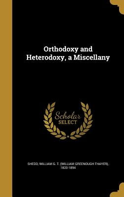 Orthodoxy and Heterodoxy, a Miscellany by Shedd, William G. T. (William Greenough