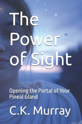 The Power of Sight: Opening the Portal of Your Pineal Gland by Murray, C. K.