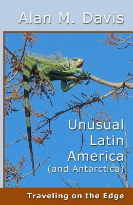 Unusual Latin America (and Antarctica): Traveling on the Edge by Davis, Alan M.