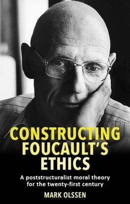 Constructing Foucault's Ethics: A Poststructuralist Moral Theory for the Twenty-First Century by Olssen, Mark