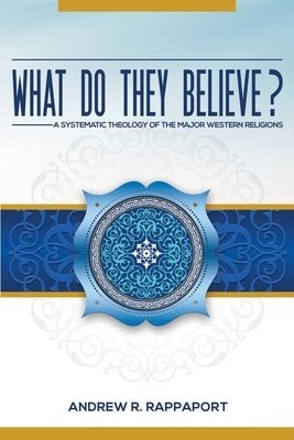 What Do They Believe?: A Systematic Theology of the Major Western Religions by Rappaport, Andrew