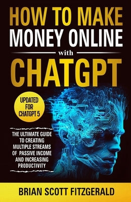 How to Make Money Online with ChatGPT: The Ultimate Guide to Creating Multiple Streams of Passive Income and Increasing Productivity by Fitzgerald, Brian Scott