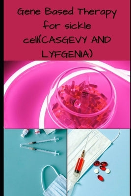 Gene Based Therapy for sicke cell(CASGEVY AND LYFGNIA): Transformative Gene-Based Therapies for Sickle Cell Disease by William, Richard