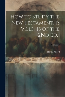 How to Study the New Testament. [3 Vols., Is of the 2Nd Ed.]; Volume 1 by Alford, Henry