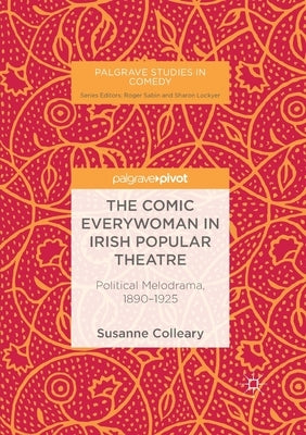 The Comic Everywoman in Irish Popular Theatre: Political Melodrama, 1890-1925 by Colleary, Susanne