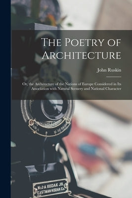 The Poetry of Architecture: Or, the Architecture of the Nations of Europe Considered in its Association with Natural Scenery and National Characte by Ruskin, John