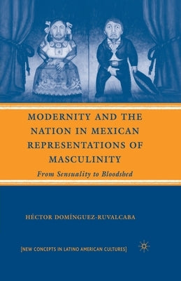 Modernity and the Nation in Mexican Representations of Masculinity: From Sensuality to Bloodshed by Domínguez-Ruvalcaba, H.