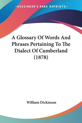 A Glossary Of Words And Phrases Pertaining To The Dialect Of Cumberland (1878) by Dickinson, William