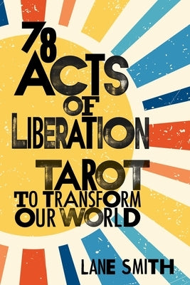 Seventy-Eight Acts of Liberation: Tarot to Transform Our World by Smith, Lane